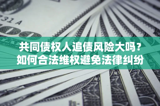 北京共同债权人追债风险大吗?如何合法维权避免法律纠纷? 北京共同债权人追债风险大吗?如何合法维权避免法律纠纷?