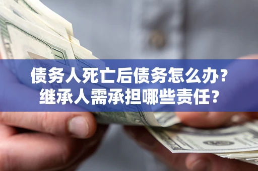 北京债务人死亡后债务怎么办？继承人需承担哪些责任？