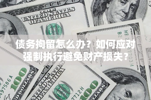 北京债务拘留怎么办？如何应对强制执行避免财产损失？