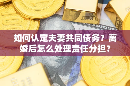 北京如何认定夫妻共同债务？离婚后怎么处理责任分担？