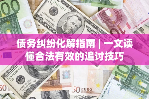 北京债务纠纷化解指南 | 一文读懂合法有效的追讨技巧