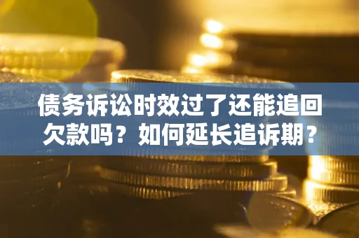 北京债务诉讼时效过了还能追回欠款吗？如何延长追诉期？