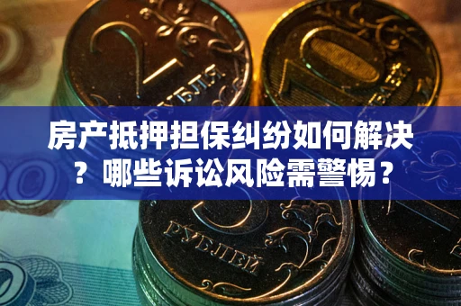 北京房产抵押担保纠纷如何解决？哪些诉讼风险需警惕？