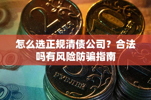 北京怎么选正规清债公司？合法吗有风险防骗指南