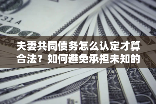 北京夫妻共同债务怎么认定才算合法？如何避免承担未知的债务风险？