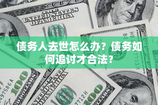 北京债务人去世怎么办？债务如何追讨才合法？