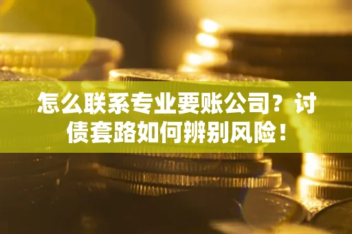北京怎么联系专业要账公司？讨债套路如何辨别风险！