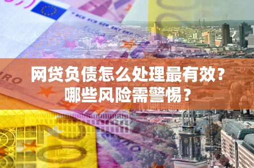 北京网贷负债怎么处理最有效？哪些风险需警惕？