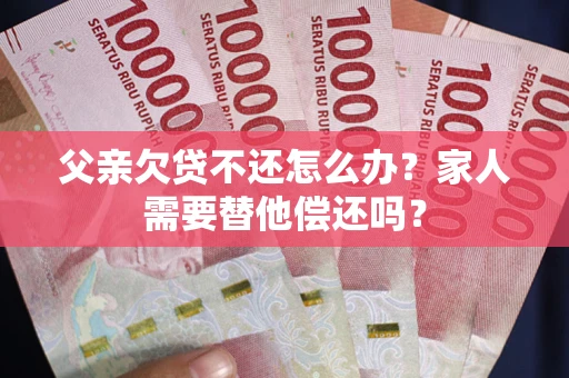北京父亲欠贷不还怎么办？家人需要替他偿还吗？