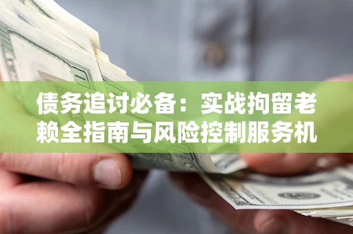 北京债务追讨必备：实战拘留老赖全指南与风险控制服务机构推荐
