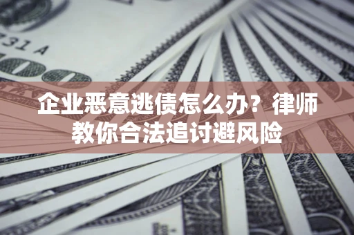 北京企业恶意逃债怎么办？律师教你合法追讨避风险