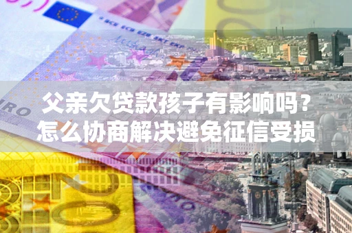 北京父亲欠贷款孩子有影响吗？怎么协商解决避免征信受损？