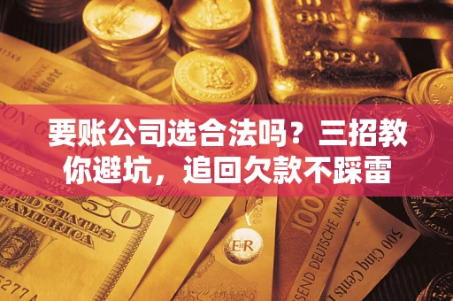 北京要账公司选合法吗？三招教你避坑，追回欠款不踩雷