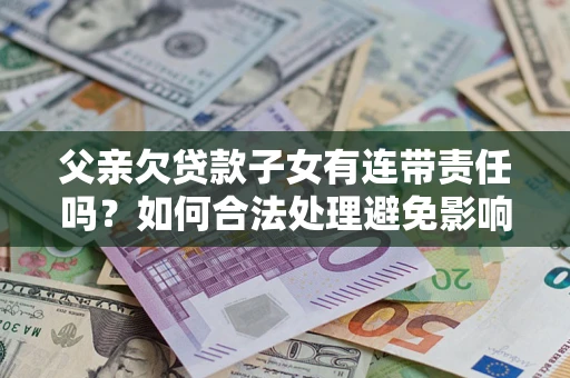 北京父亲欠贷款子女有连带责任吗？如何合法处理避免影响？