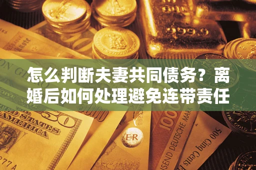 北京怎么判断夫妻共同债务？离婚后如何处理避免连带责任？