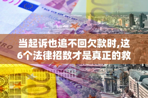北京当起诉也追不回欠款时,这6个法律招数才是真正的救命稻草