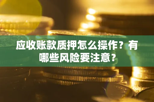 北京应收账款质押怎么操作？有哪些风险要注意？